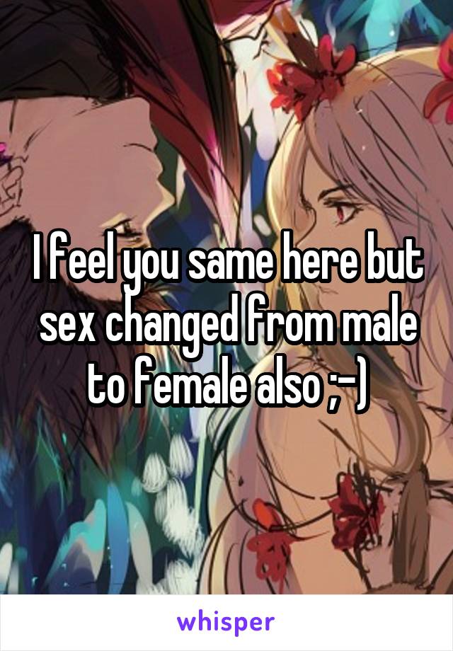 I feel you same here but sex changed from male to female also ;-)