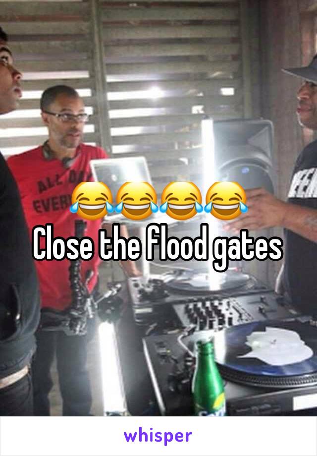 😂😂😂😂 
Close the flood gates 