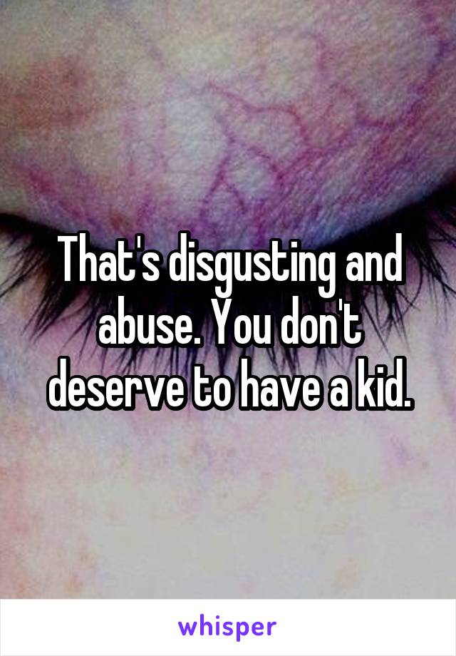 That's disgusting and abuse. You don't deserve to have a kid.