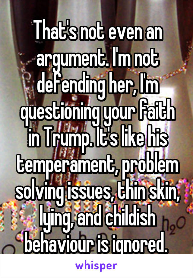 That's not even an argument. I'm not defending her, I'm questioning your faith in Trump. It's like his temperament, problem solving issues, thin skin, lying, and childish behaviour is ignored. 