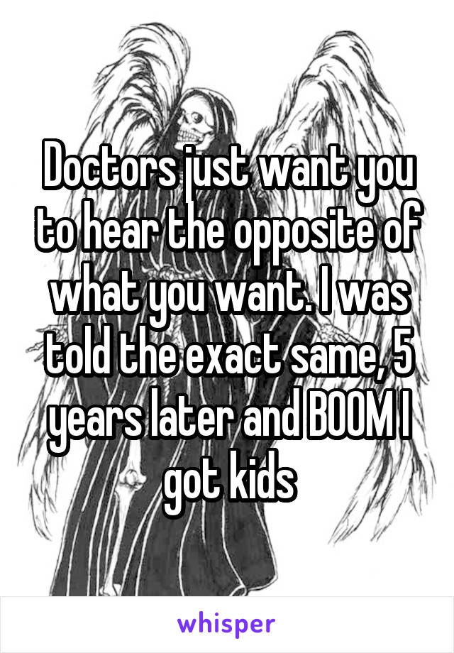 Doctors just want you to hear the opposite of what you want. I was told the exact same, 5 years later and BOOM I got kids