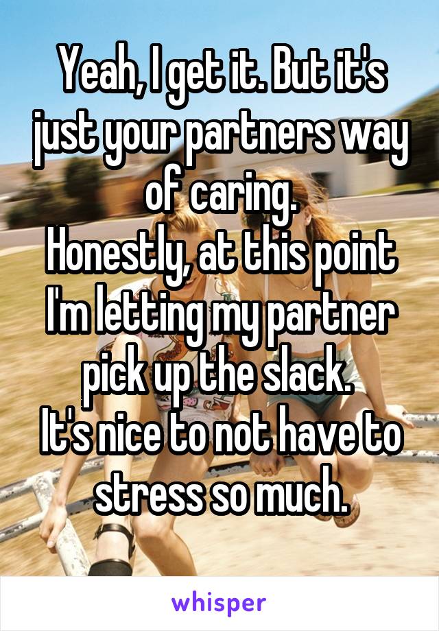 Yeah, I get it. But it's just your partners way of caring.
Honestly, at this point I'm letting my partner pick up the slack. 
It's nice to not have to stress so much.
