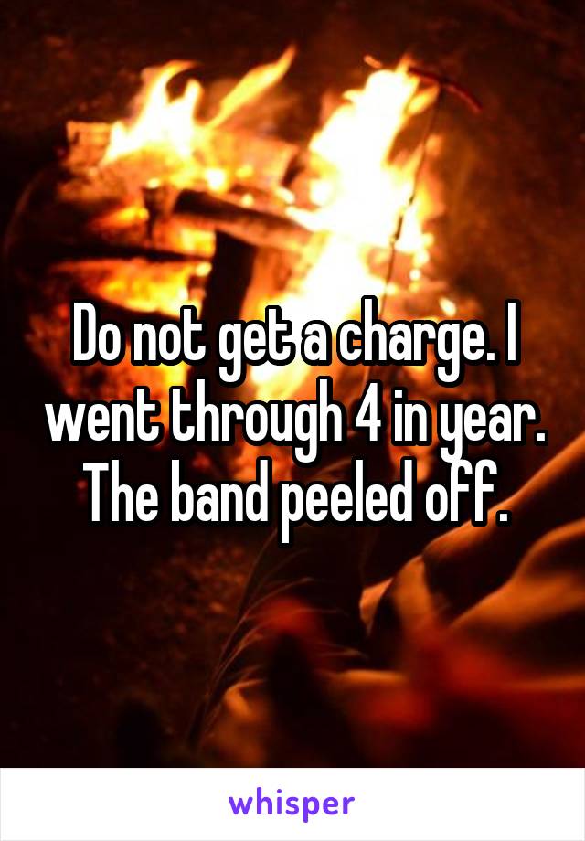 Do not get a charge. I went through 4 in year. The band peeled off.