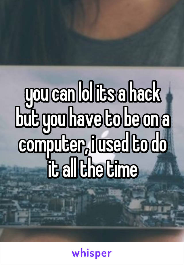 you can lol its a hack but you have to be on a computer, i used to do it all the time