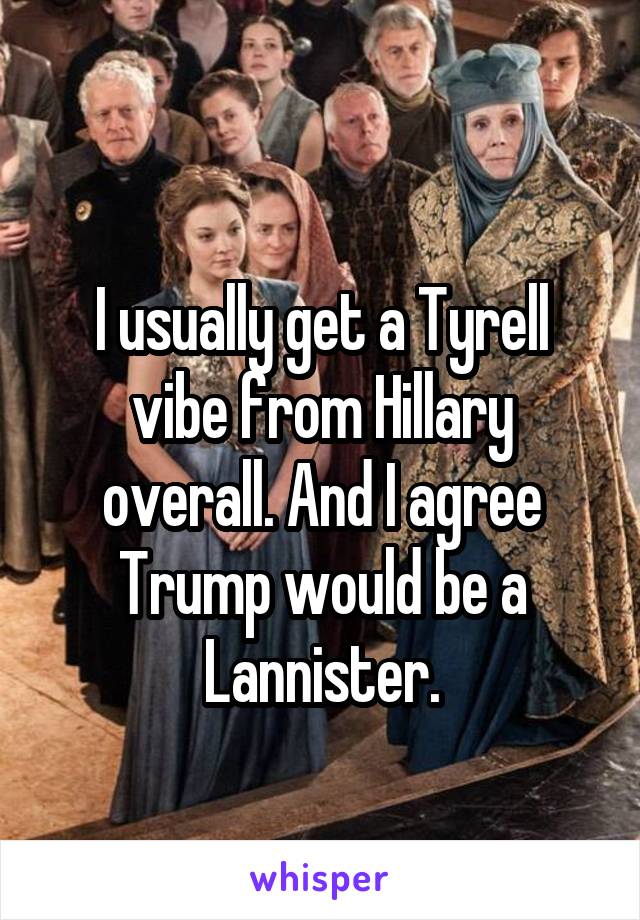 
I usually get a Tyrell vibe from Hillary overall. And I agree Trump would be a Lannister.