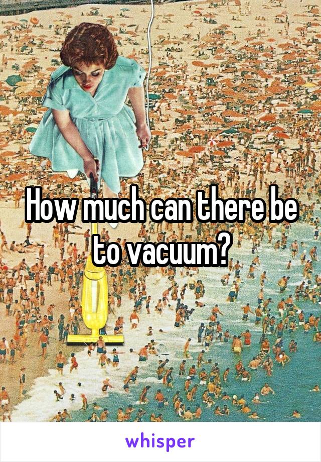 How much can there be to vacuum?