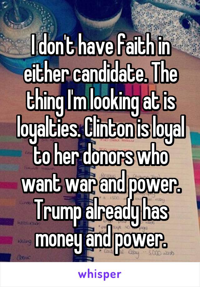 I don't have faith in either candidate. The thing I'm looking at is loyalties. Clinton is loyal to her donors who want war and power. Trump already has money and power.