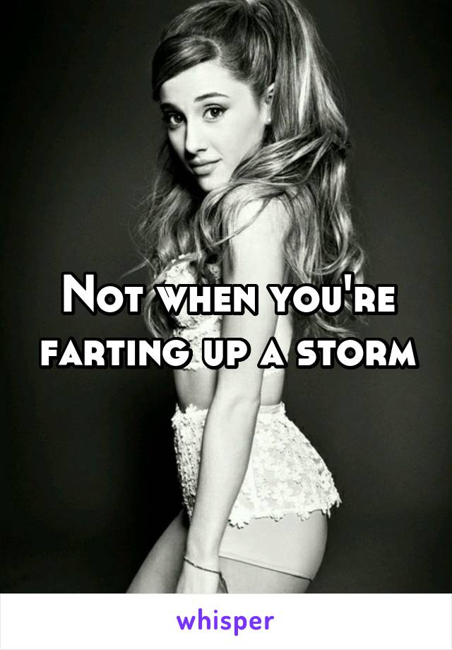 Not when you're farting up a storm
