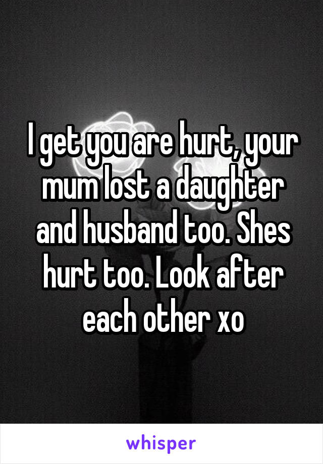 I get you are hurt, your mum lost a daughter and husband too. Shes hurt too. Look after each other xo