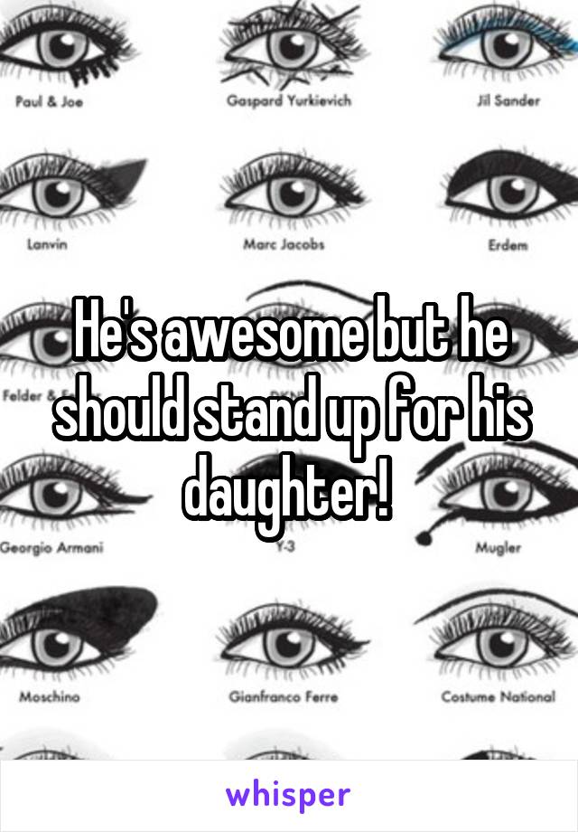 He's awesome but he should stand up for his daughter! 