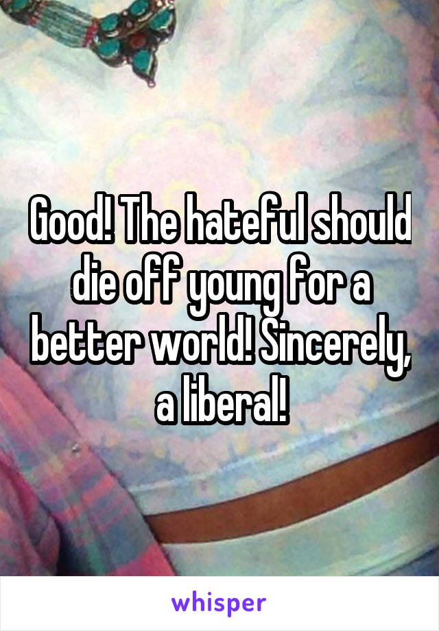 Good! The hateful should die off young for a better world! Sincerely, a liberal!