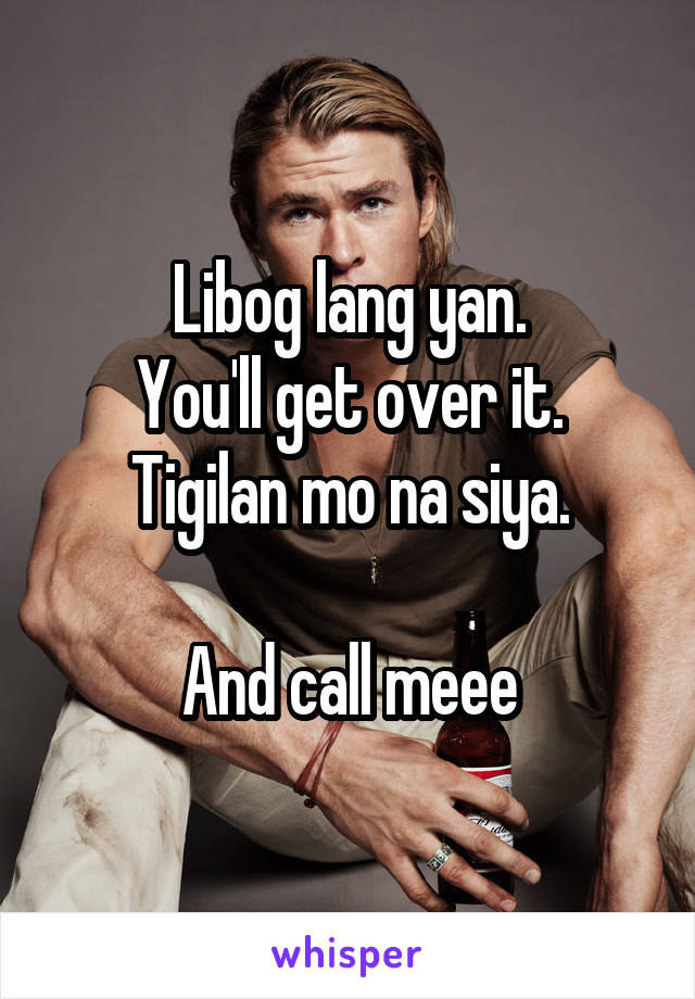 Libog lang yan.
You'll get over it.
Tigilan mo na siya.

And call meee