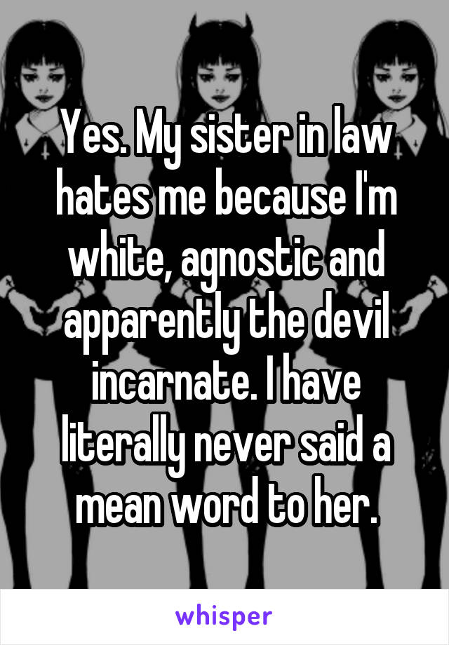Yes. My sister in law hates me because I'm white, agnostic and apparently the devil incarnate. I have literally never said a mean word to her.