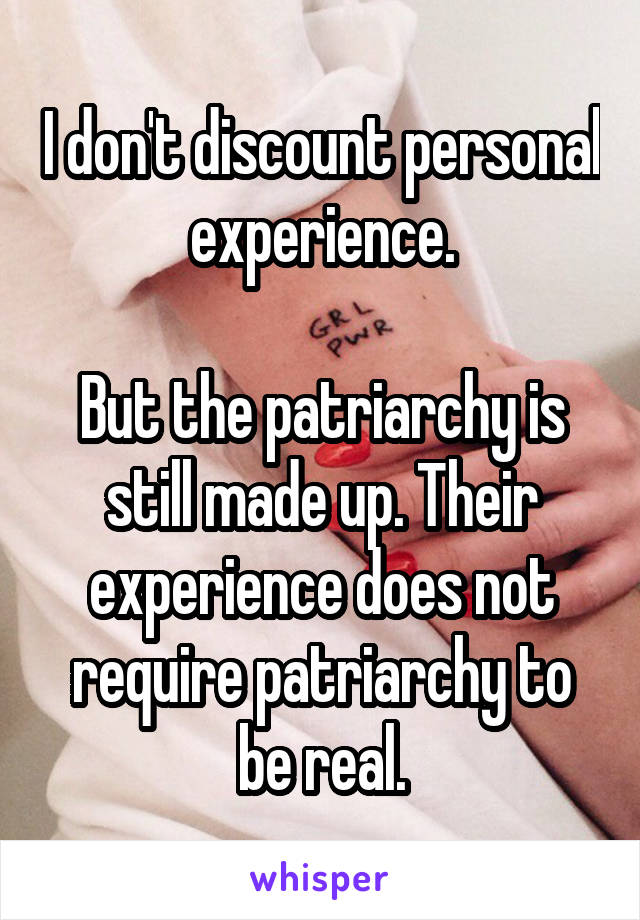 I don't discount personal experience.

But the patriarchy is still made up. Their experience does not require patriarchy to be real.