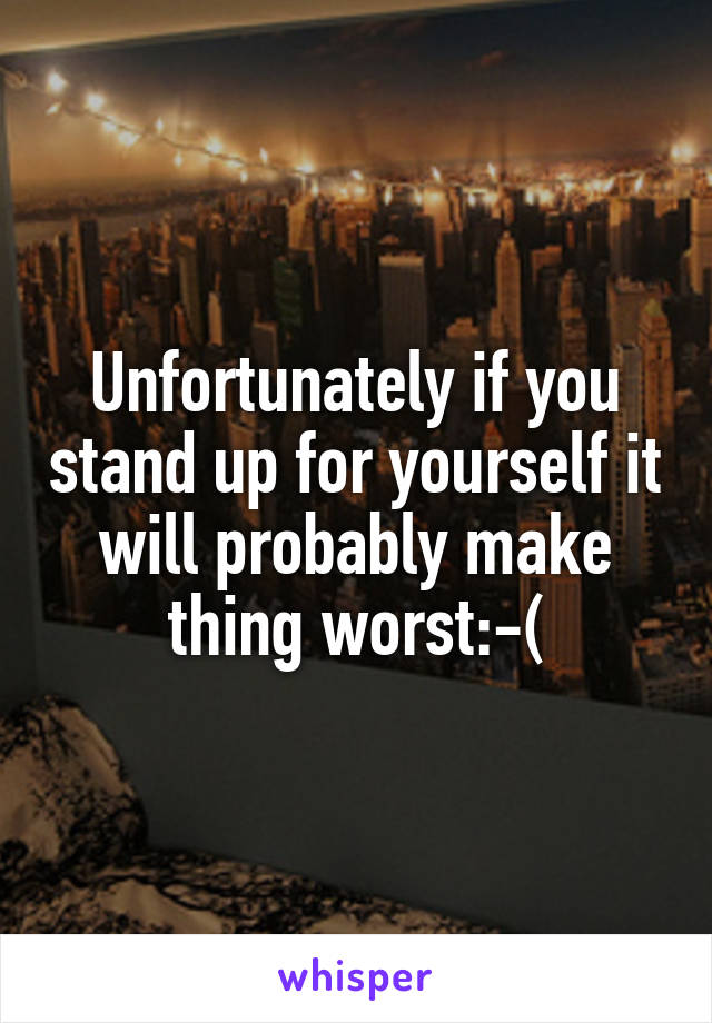 Unfortunately if you stand up for yourself it will probably make thing worst:-(