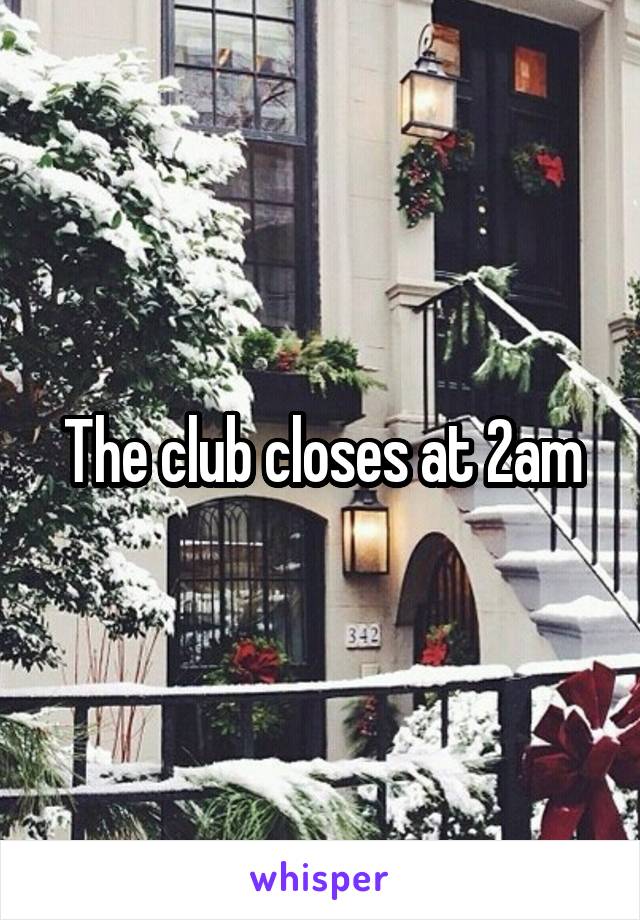 The club closes at 2am