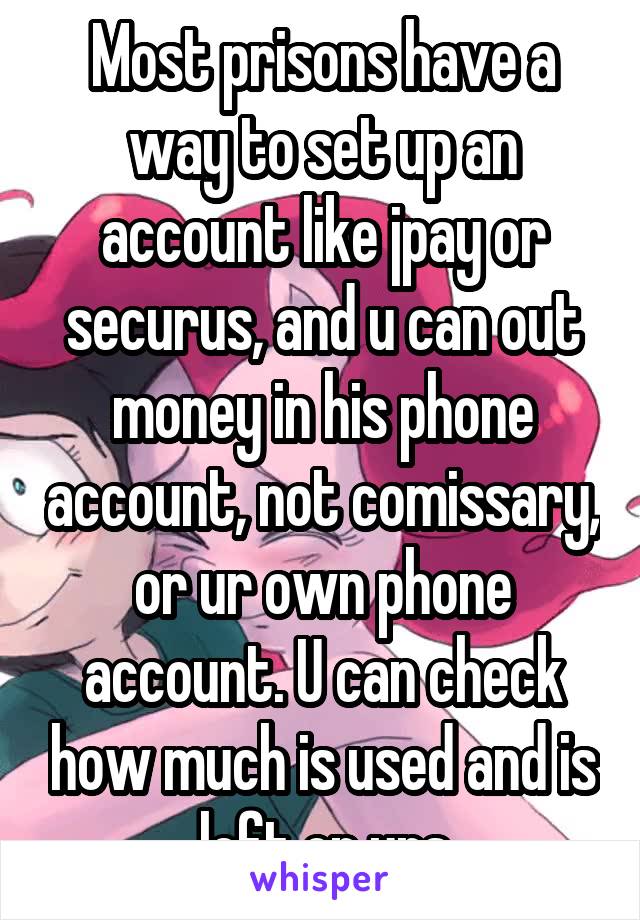 Most prisons have a way to set up an account like jpay or securus, and u can out money in his phone account, not comissary, or ur own phone account. U can check how much is used and is left on urs