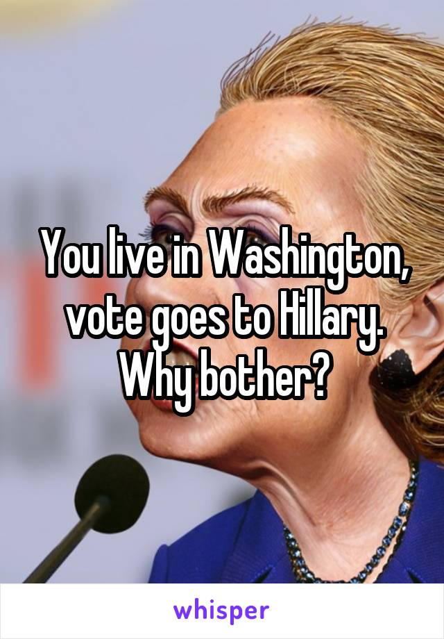 You live in Washington, vote goes to Hillary. Why bother?