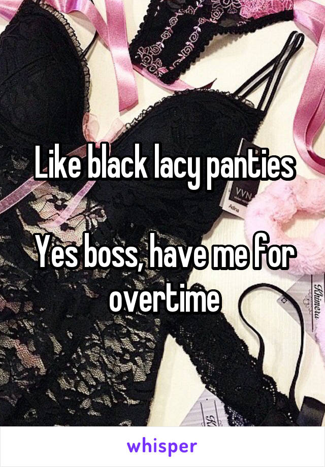 Like black lacy panties

Yes boss, have me for overtime