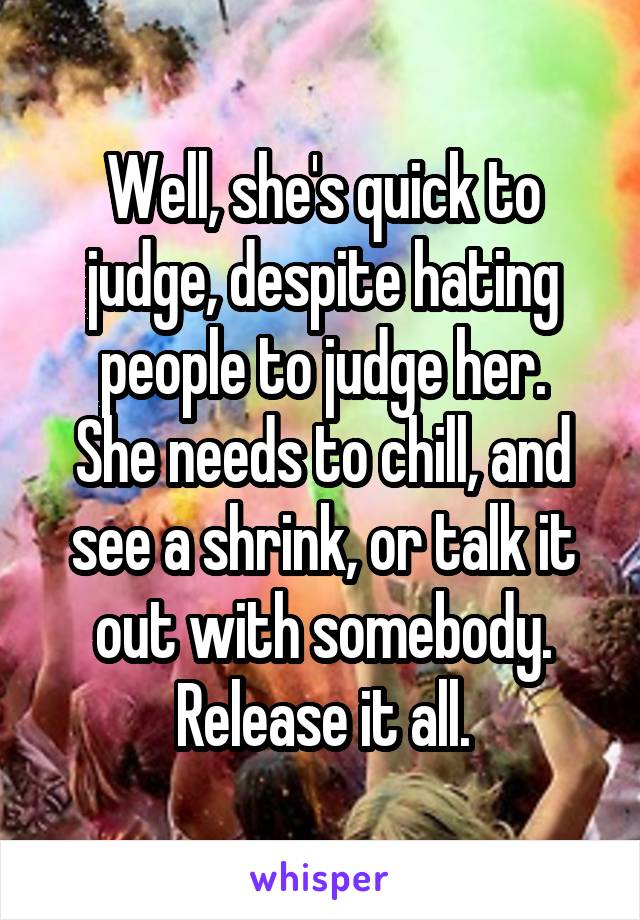 Well, she's quick to judge, despite hating people to judge her.
She needs to chill, and see a shrink, or talk it out with somebody.
Release it all.