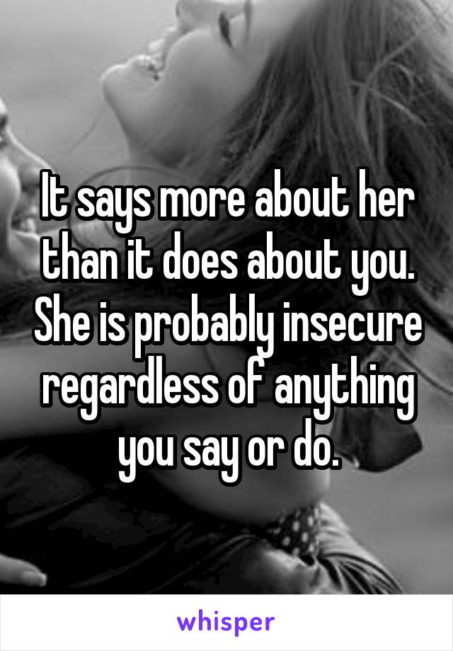 It says more about her than it does about you. She is probably insecure regardless of anything you say or do.