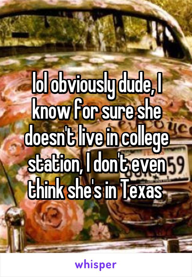 lol obviously dude, I know for sure she doesn't live in college station, I don't even think she's in Texas 