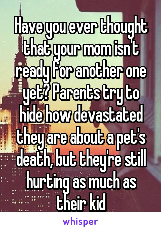 Have you ever thought that your mom isn't ready for another one yet? Parents try to hide how devastated they are about a pet's death, but they're still hurting as much as their kid