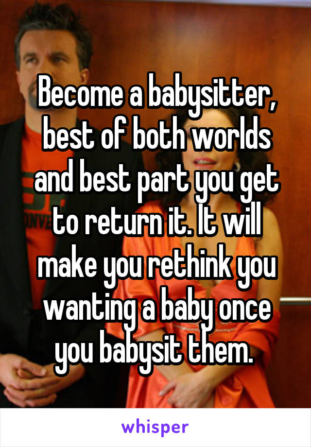 Become a babysitter, best of both worlds and best part you get to return it. It will make you rethink you wanting a baby once you babysit them. 