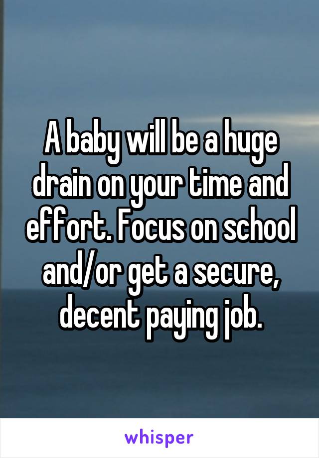 A baby will be a huge drain on your time and effort. Focus on school and/or get a secure, decent paying job.