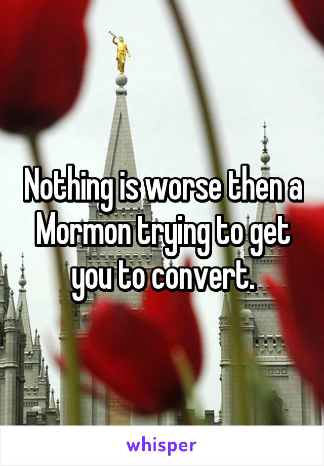 Nothing is worse then a Mormon trying to get you to convert.