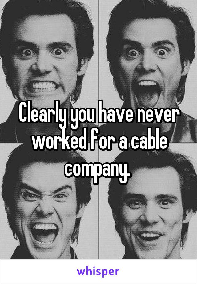 Clearly you have never worked for a cable company. 