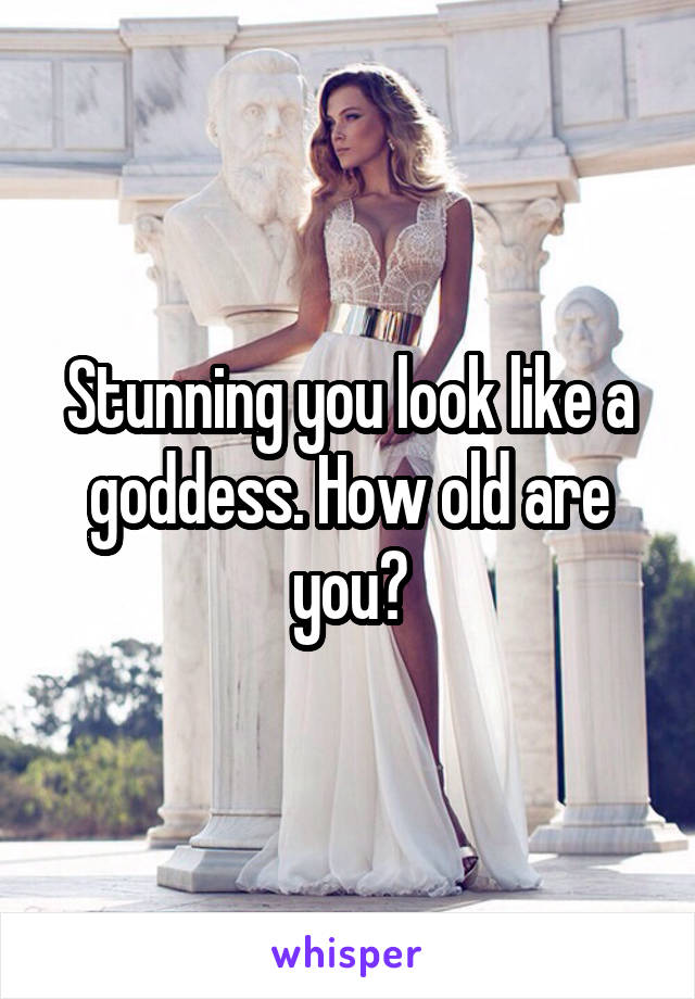 Stunning you look like a goddess. How old are you?