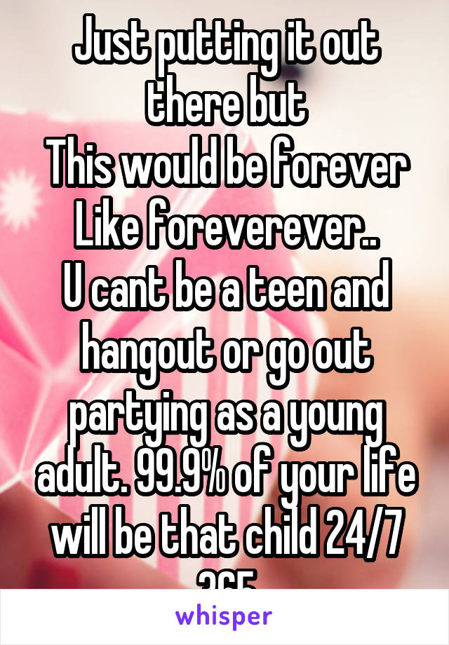 Just putting it out there but
This would be forever
Like foreverever..
U cant be a teen and hangout or go out partying as a young adult. 99.9% of your life will be that child 24/7 365