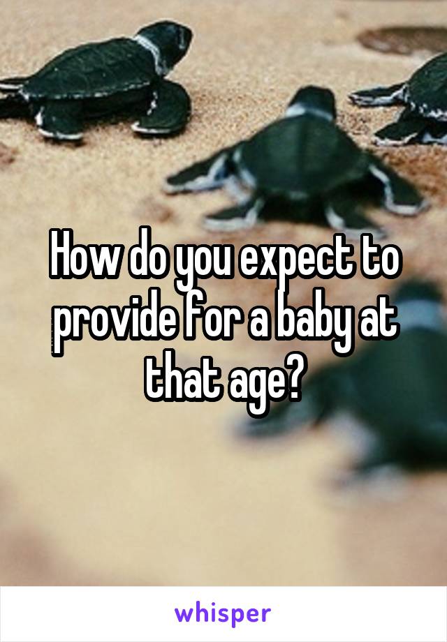 How do you expect to provide for a baby at that age?