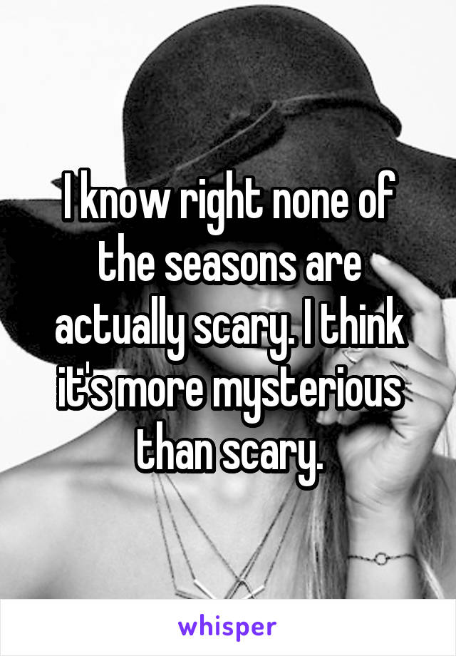 I know right none of the seasons are actually scary. I think it's more mysterious than scary.