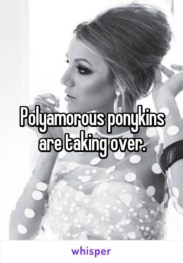 Polyamorous ponykins are taking over.