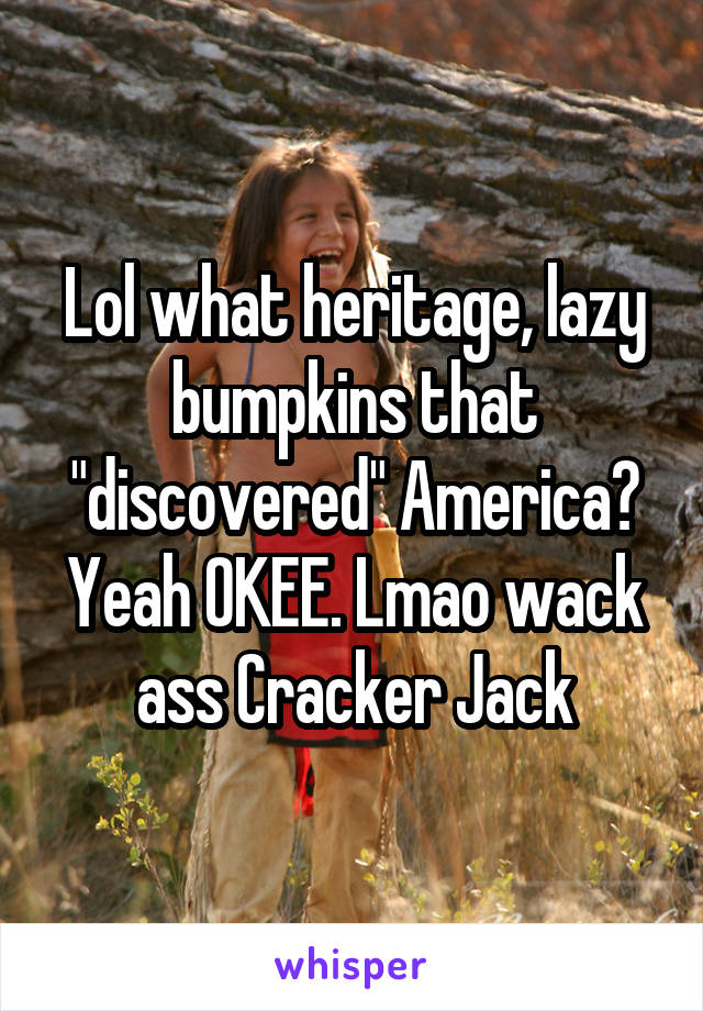 Lol what heritage, lazy bumpkins that "discovered" America? Yeah OKEE. Lmao wack ass Cracker Jack