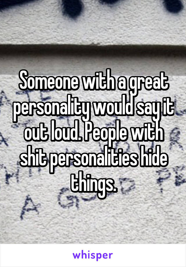 Someone with a great personality would say it out loud. People with shit personalities hide things.