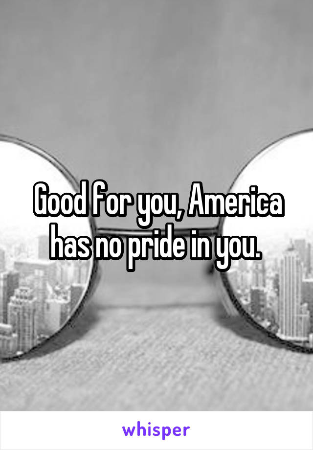 Good for you, America has no pride in you. 