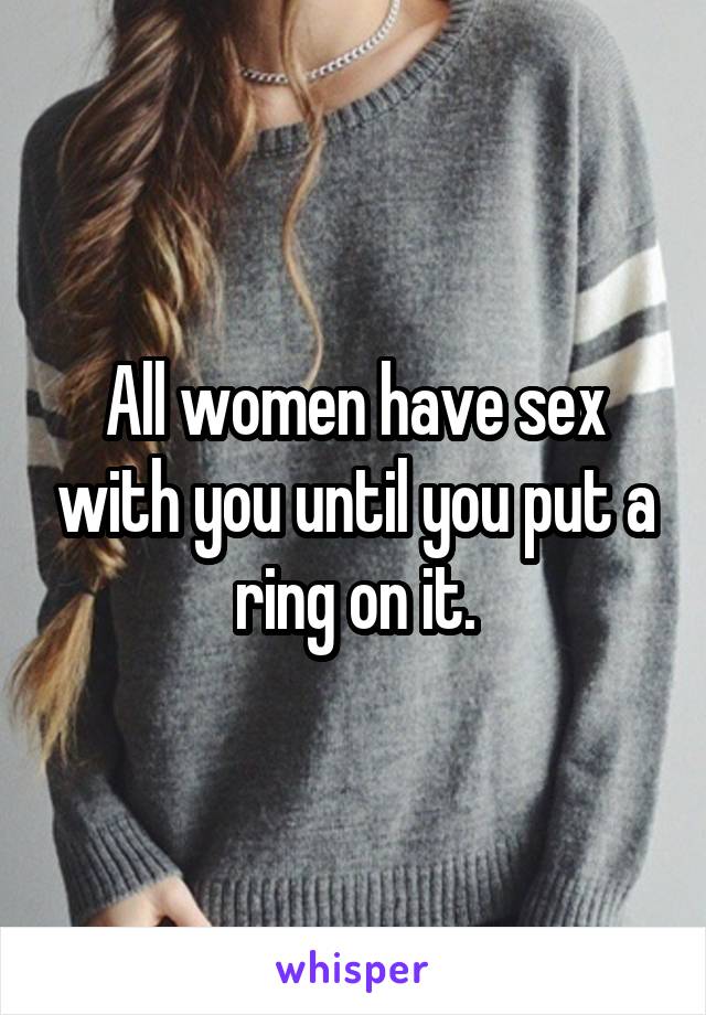 All women have sex with you until you put a ring on it.