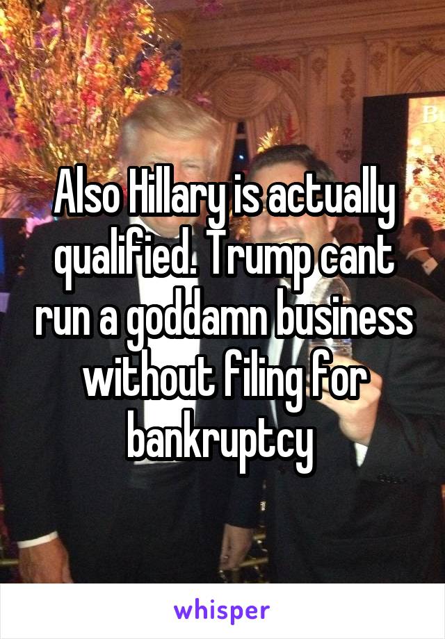 Also Hillary is actually qualified. Trump cant run a goddamn business without filing for bankruptcy 