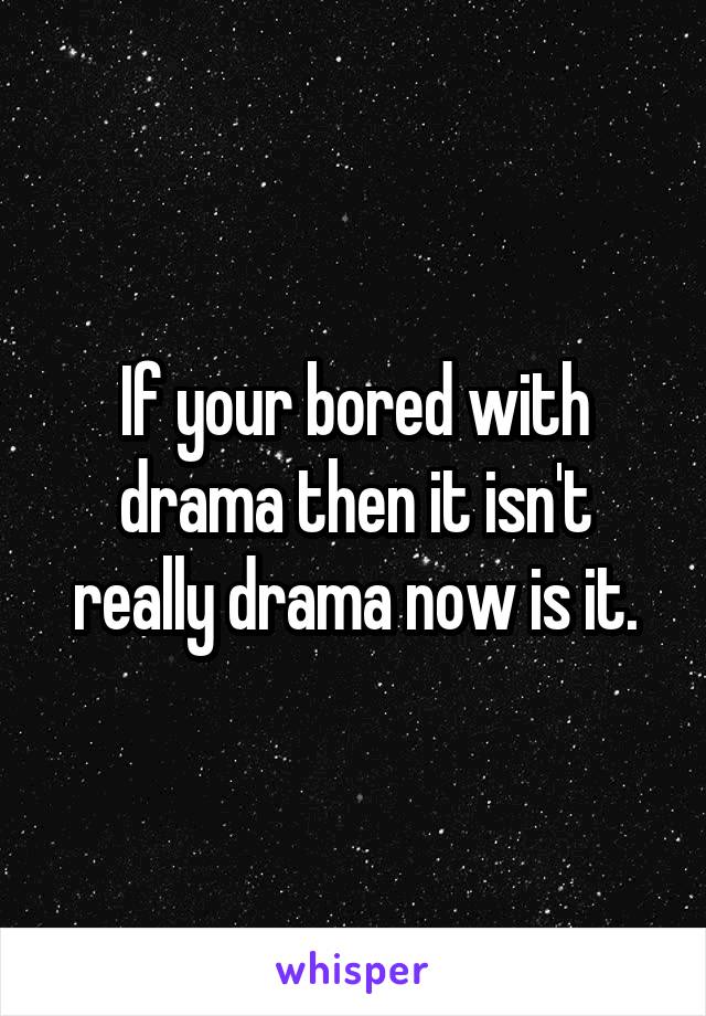 If your bored with drama then it isn't really drama now is it.