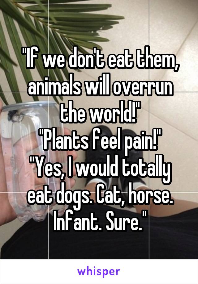 "If we don't eat them, animals will overrun the world!"
"Plants feel pain!"
"Yes, I would totally eat dogs. Cat, horse. Infant. Sure."