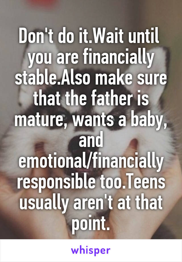 Don't do it.Wait until  you are financially stable.Also make sure that the father is mature, wants a baby, and emotional/financially responsible too.Teens usually aren't at that point.