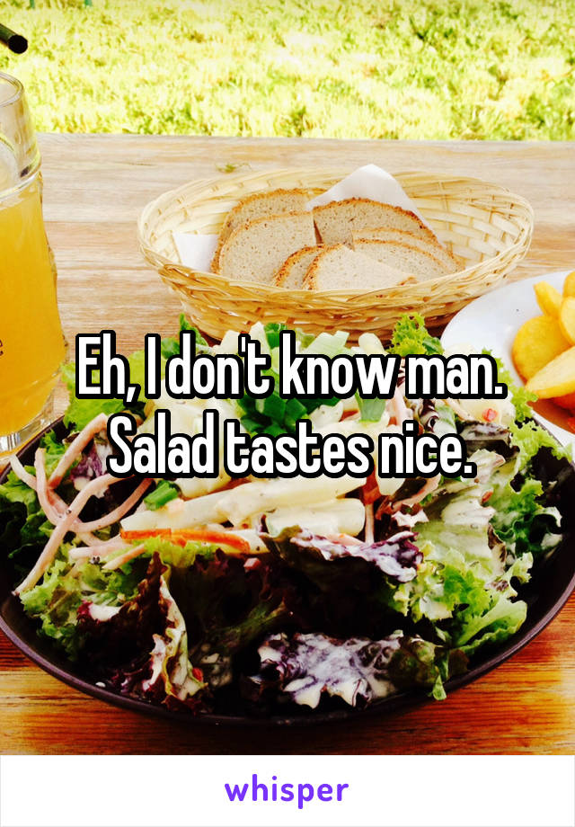 Eh, I don't know man. Salad tastes nice.