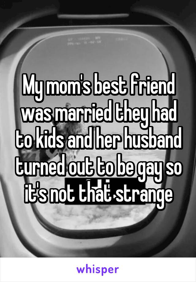 My mom's best friend was married they had to kids and her husband turned out to be gay so it's not that strange