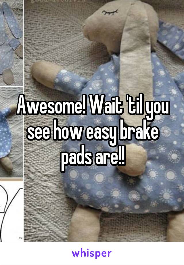 Awesome! Wait 'til you see how easy brake pads are!!