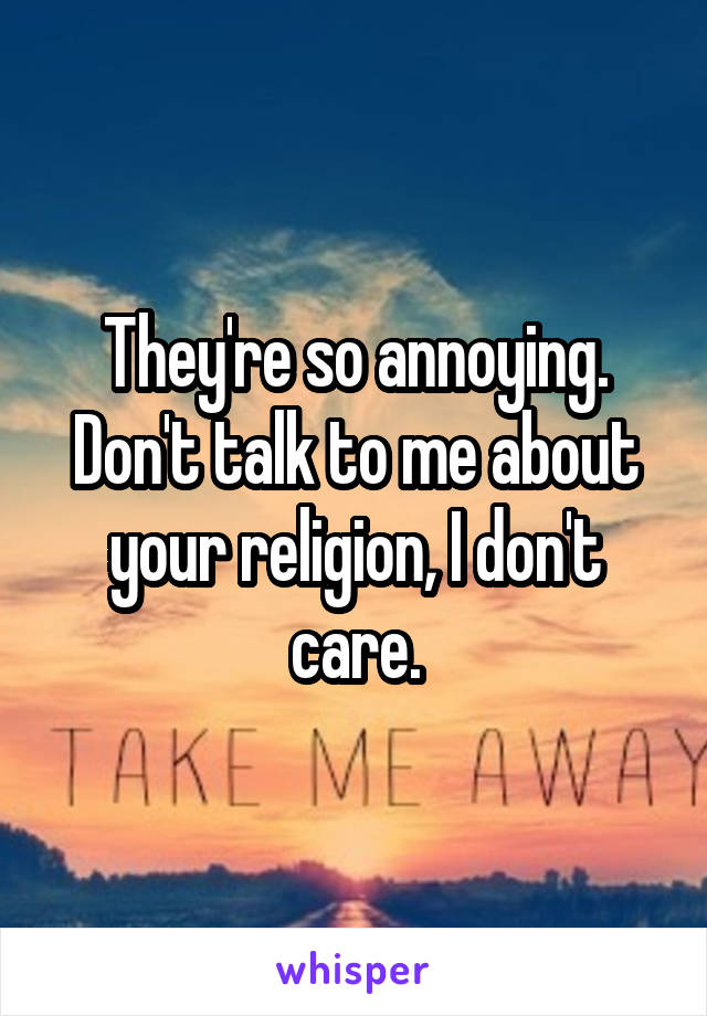 They're so annoying.
Don't talk to me about your religion, I don't care.
