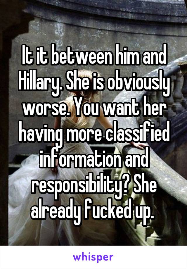 It it between him and Hillary. She is obviously worse. You want her having more classified information and responsibility? She already fucked up. 