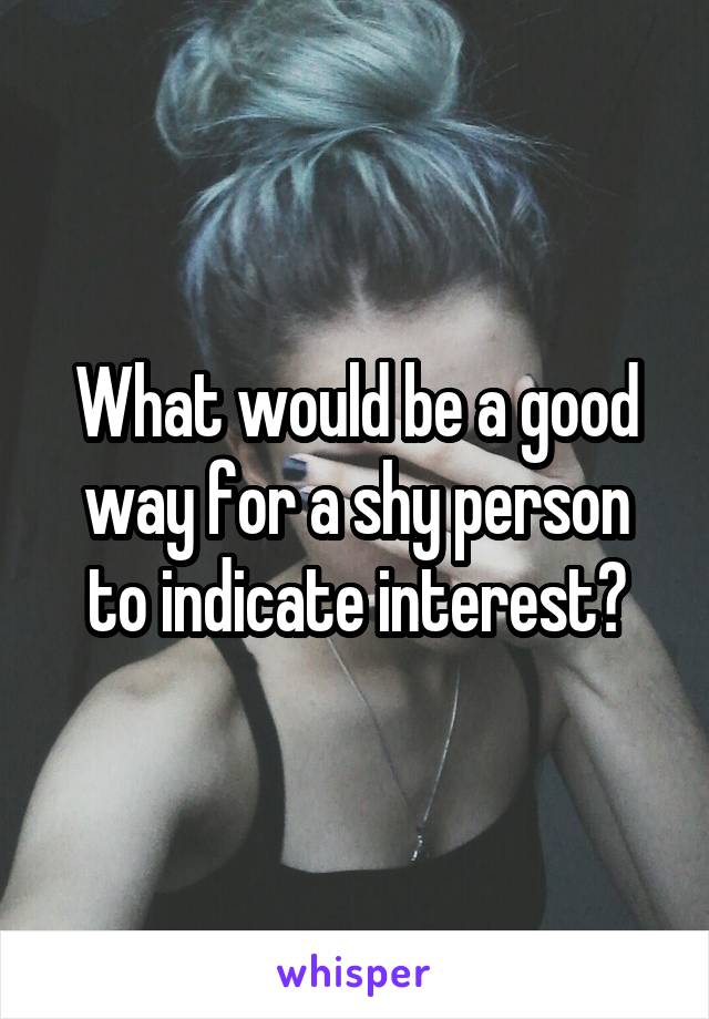 What would be a good way for a shy person to indicate interest?